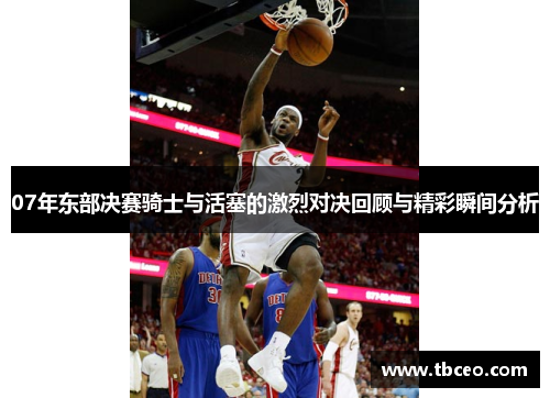 07年东部决赛骑士与活塞的激烈对决回顾与精彩瞬间分析