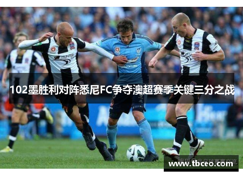 102墨胜利对阵悉尼FC争夺澳超赛季关键三分之战
