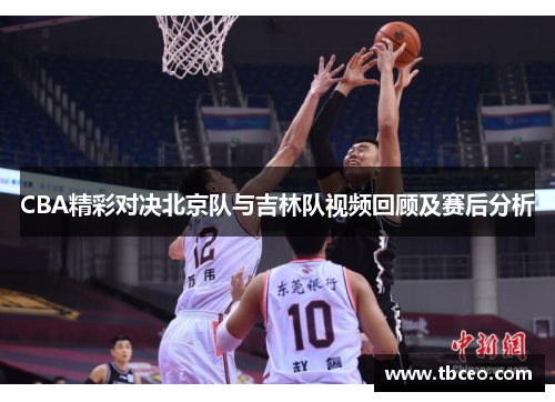 CBA精彩对决北京队与吉林队视频回顾及赛后分析