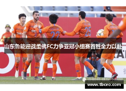 山东鲁能迎战柔佛FC力争亚冠小组赛首胜全力以赴
